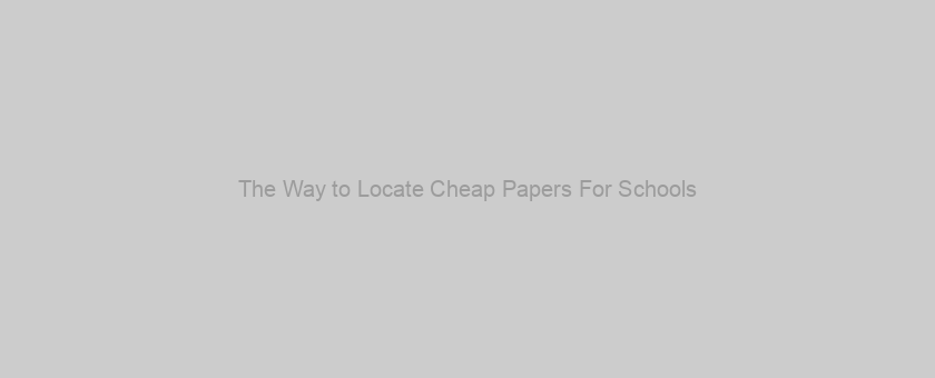 The Way to Locate Cheap Papers For Schools
